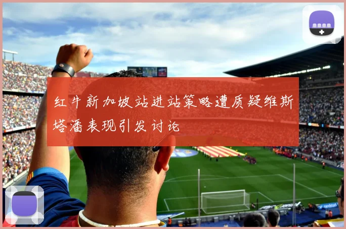 红牛新加坡站进站策略遭质疑维斯塔潘表现引发讨论