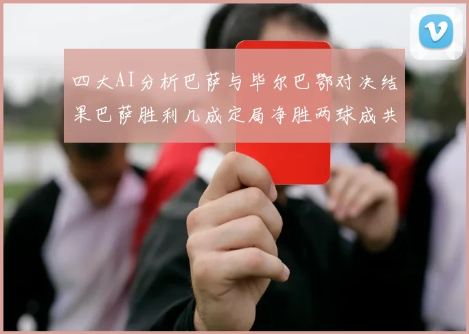 四大AI分析巴萨与毕尔巴鄂对决结果巴萨胜利几成定局净胜两球成共识