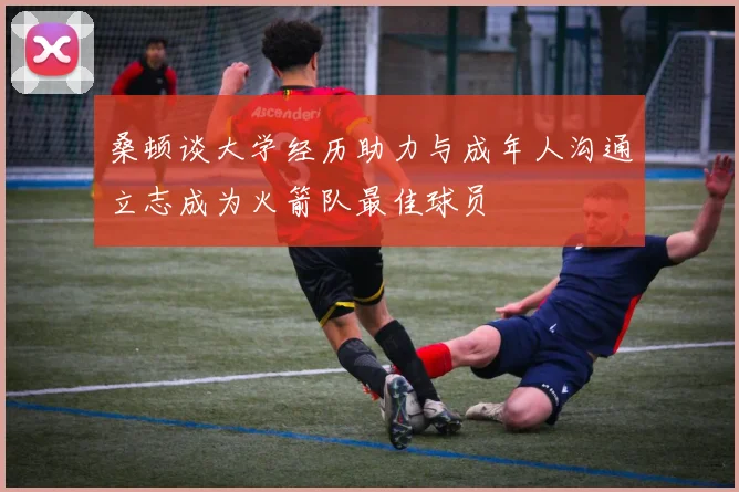 桑顿谈大学经历助力与成年人沟通立志成为火箭队最佳球员