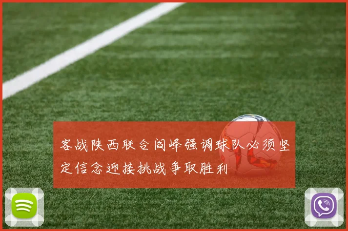 客战陕西联合阎峰强调球队必须坚定信念迎接挑战争取胜利
