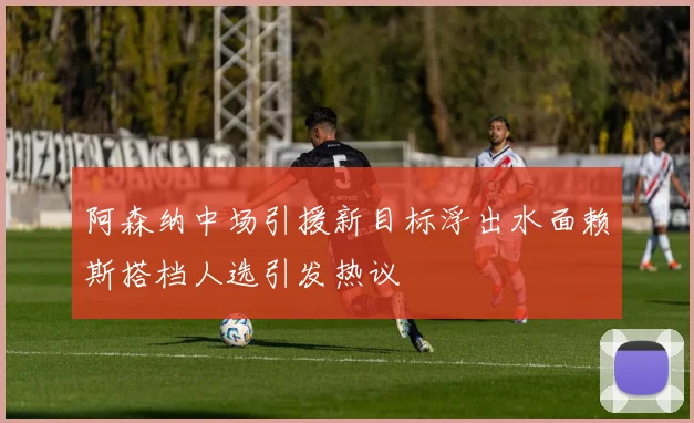 阿森纳中场引援新目标浮出水面赖斯搭档人选引发热议