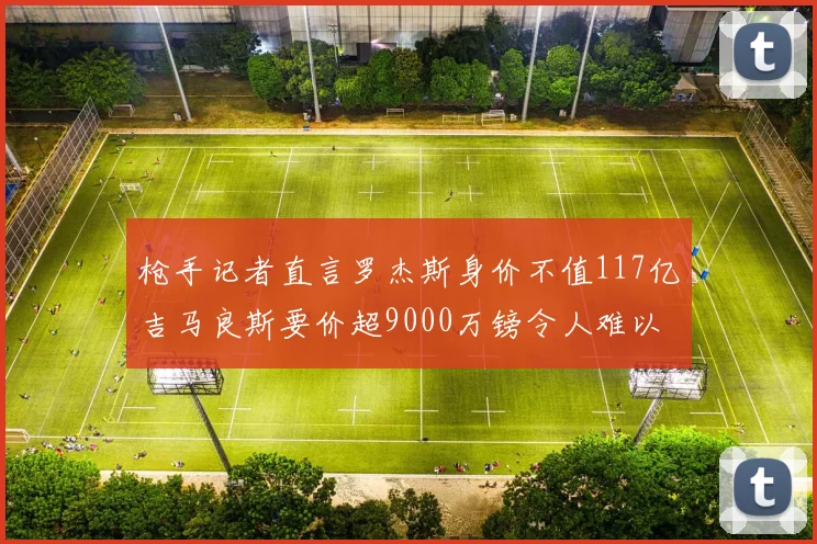 枪手记者直言罗杰斯身价不值117亿吉马良斯要价超9000万镑令人难以置信